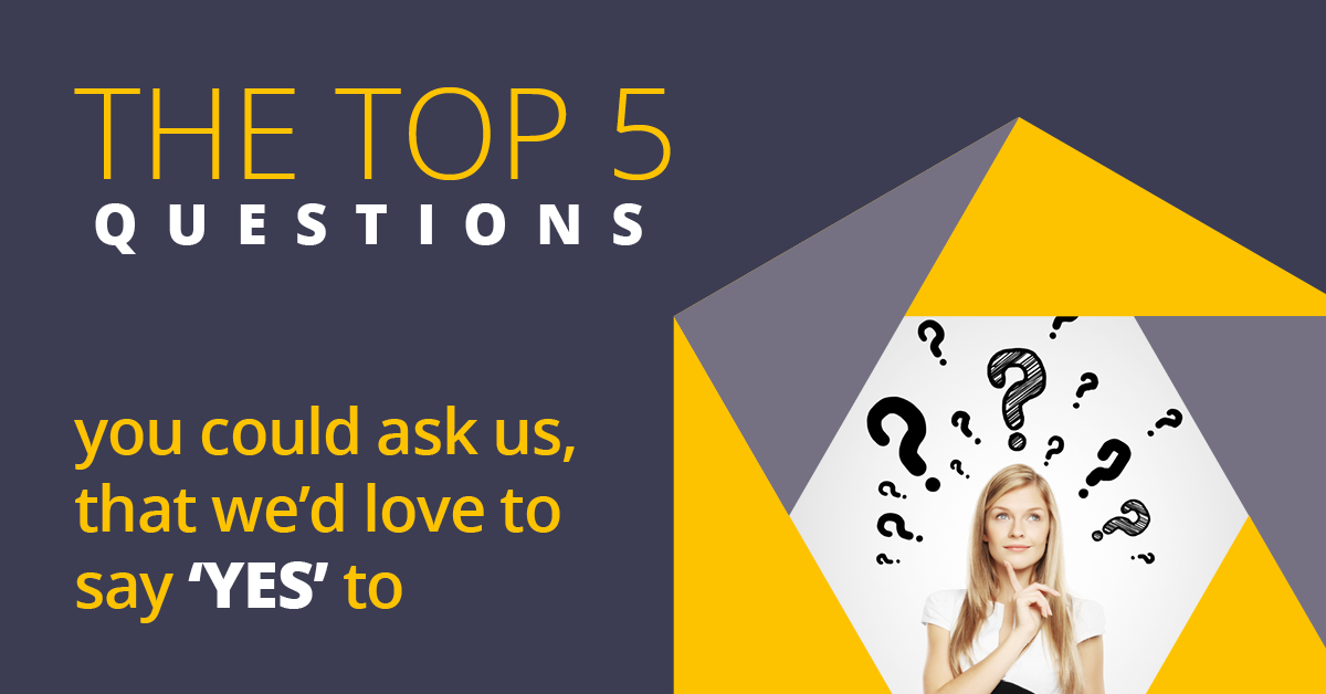 The top 5 questions you could ask us, that we’d love to say ‘YES’ to
